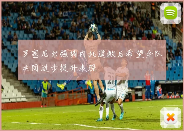 罗塞尼尔强调内托道歉后希望全队共同进步提升表现