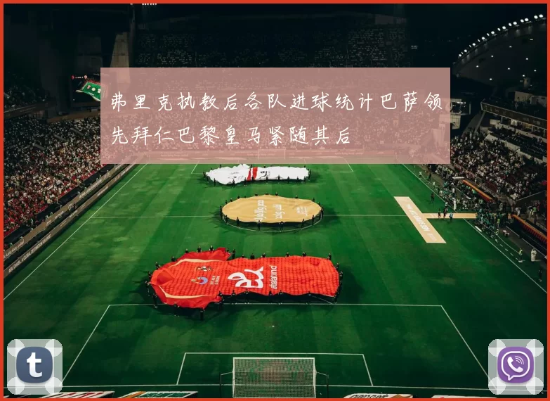 弗里克执教后各队进球统计巴萨领先拜仁巴黎皇马紧随其后