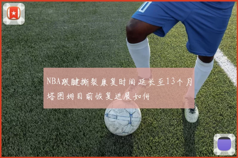 NBA跟腱撕裂康复时间延长至13个月塔图姆目前恢复进展如何
