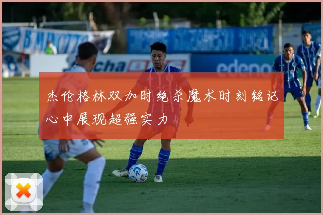 杰伦格林双加时绝杀魔术时刻铭记心中展现超强实力