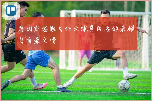 詹姆斯感慨与伟大球员同名的荣耀与自豪之情