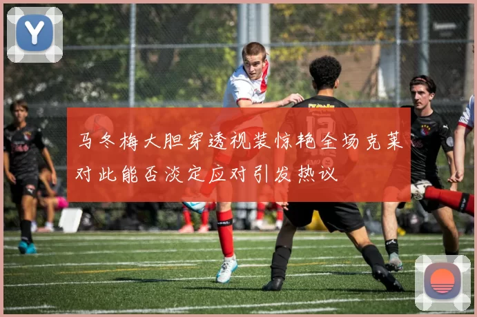 马冬梅大胆穿透视装惊艳全场克莱对此能否淡定应对引发热议