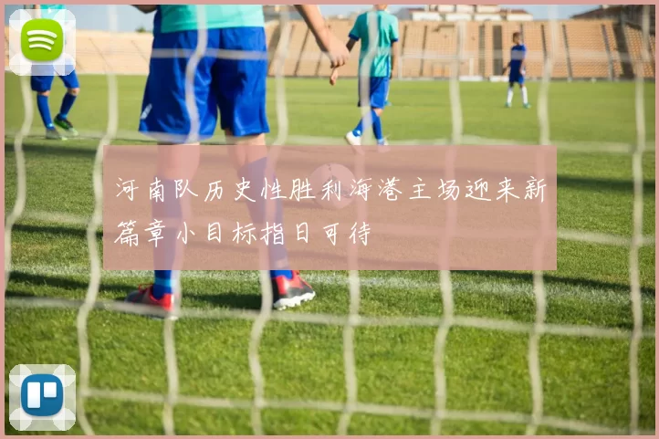 河南队历史性胜利海港主场迎来新篇章小目标指日可待