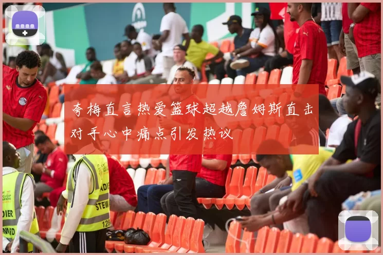 夸梅直言热爱篮球超越詹姆斯直击对手心中痛点引发热议