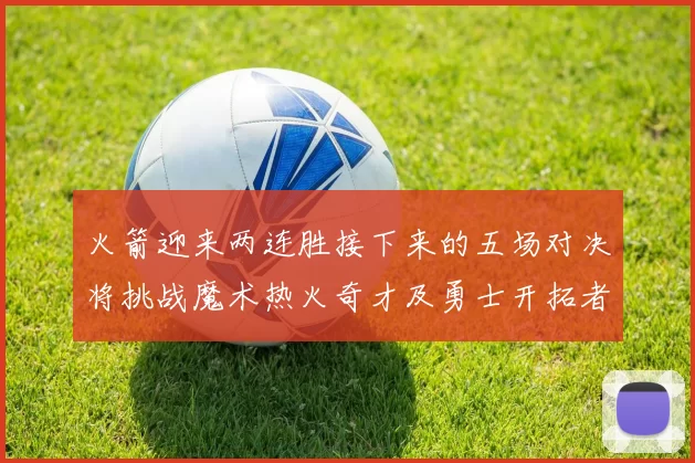 火箭迎来两连胜接下来的五场对决将挑战魔术热火奇才及勇士开拓者