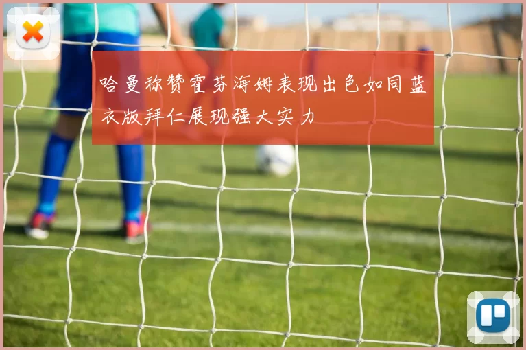 哈曼称赞霍芬海姆表现出色如同蓝衣版拜仁展现强大实力