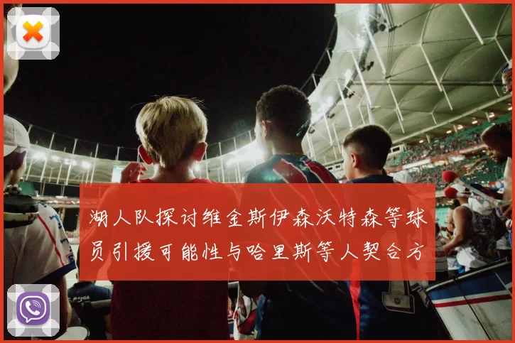 湖人队探讨维金斯伊森沃特森等球员引援可能性与哈里斯等人契合方向