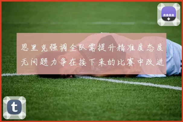 恩里克强调全队需提升精准度态度无问题力争在接下来的比赛中改进表现