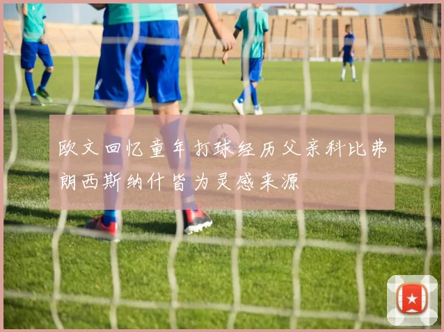 欧文回忆童年打球经历父亲科比弗朗西斯纳什皆为灵感来源