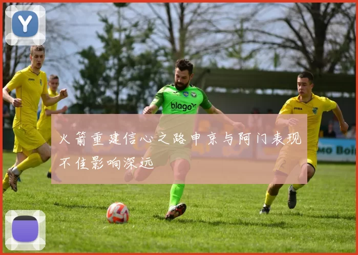 火箭重建信心之路申京与阿门表现不佳影响深远