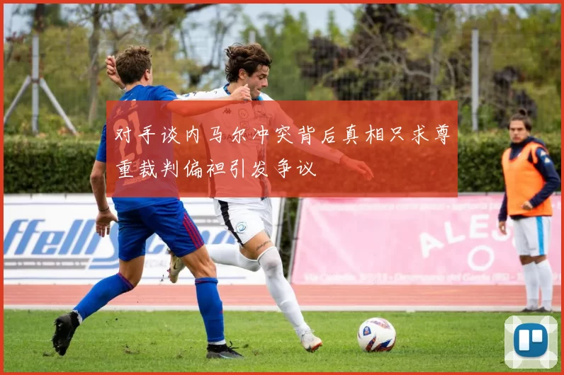 对手谈内马尔冲突背后真相只求尊重裁判偏袒引发争议