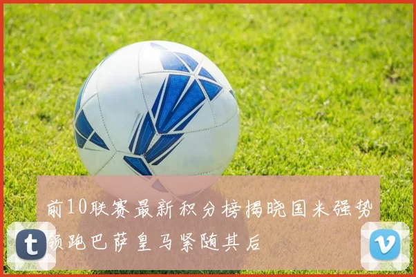 前10联赛最新积分榜揭晓国米强势领跑巴萨皇马紧随其后