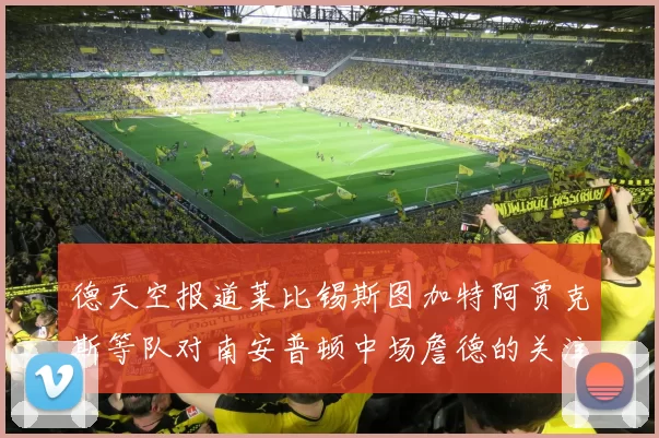 德天空报道莱比锡斯图加特阿贾克斯等队对南安普顿中场詹德的关注情况