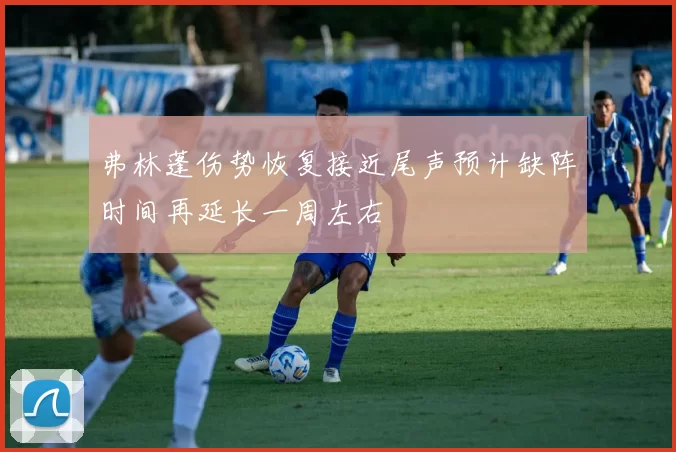 弗林蓬伤势恢复接近尾声预计缺阵时间再延长一周左右