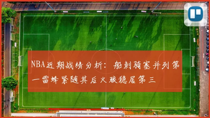 NBA近期战绩分析：船刺骑塞并列第一雷蜂紧随其后火狼稳居第三